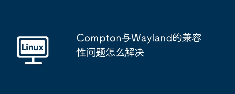 compton与wayland的兼容性问题怎么解决