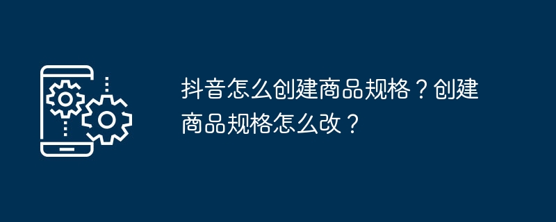 抖音怎么创建商品规格?创建商品规格怎么改?
