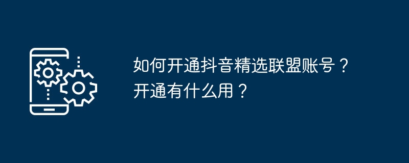 如何开通抖音精选联盟账号?开通有什么用?
