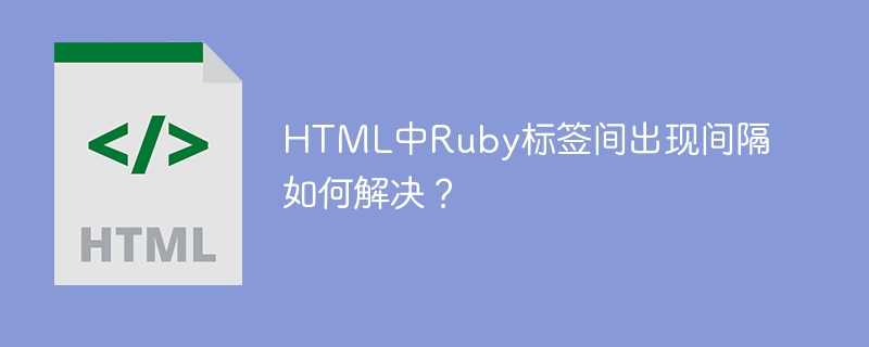html中ruby标签间出现间隔如何解决？ 
