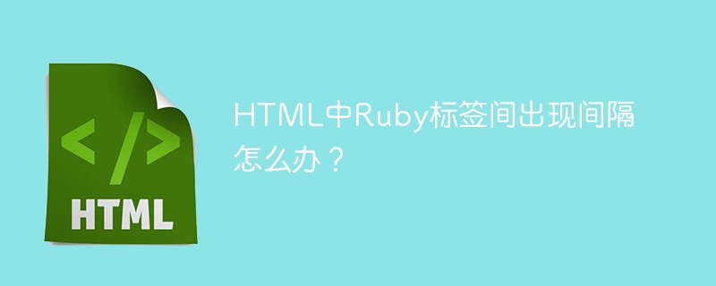 html中ruby标签间出现间隔怎么办？ 
