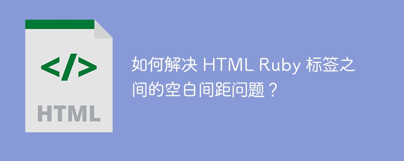 如何解决 html ruby 标签之间的空白间距问题？ 
