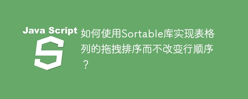 如何使用sortable库实现表格列的拖拽排序而不改变行顺序？