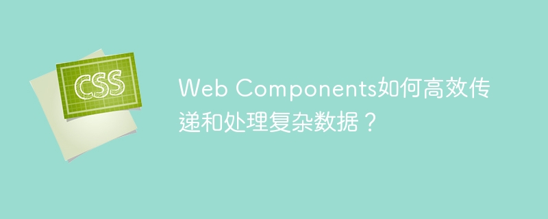 web components如何高效传递和处理复杂数据？
