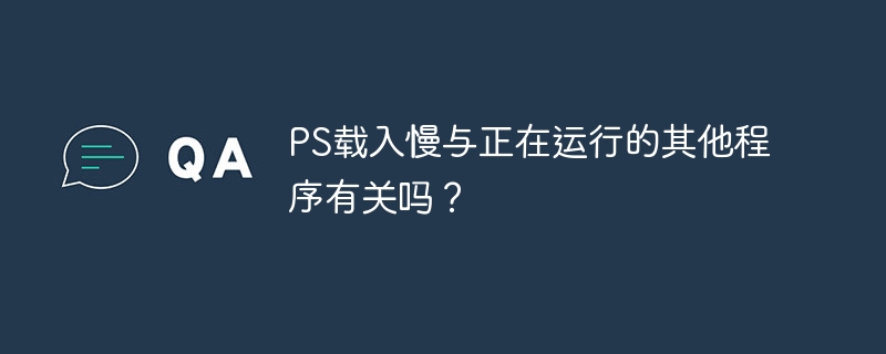 ps载入慢与正在运行的其他程序有关吗？