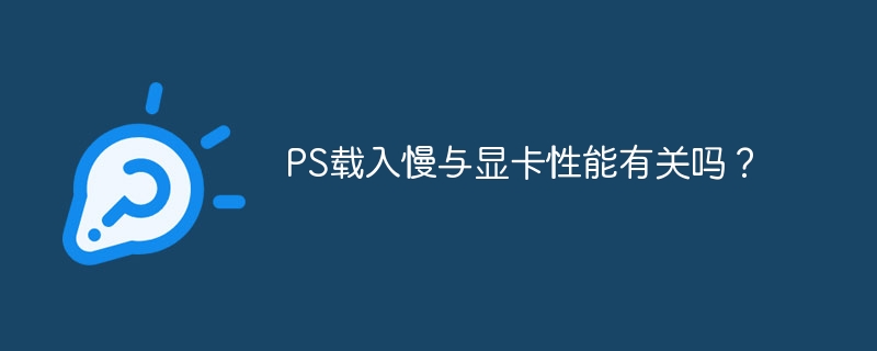 ps载入慢与显卡性能有关吗？