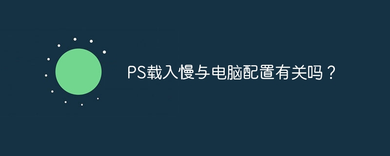 ps载入慢与电脑配置有关吗？