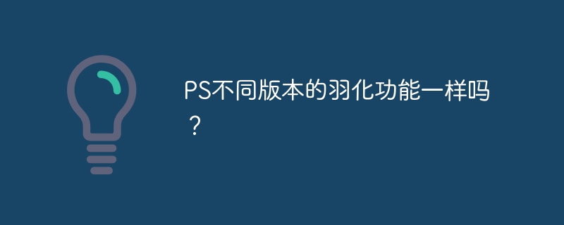 ps不同版本的羽化功能一样吗？