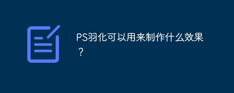 ps羽化可以用来制作什么效果？