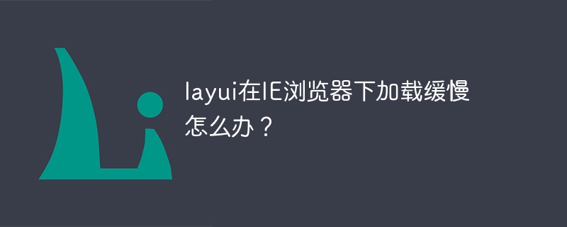 layui在ie浏览器下加载缓慢怎么办？