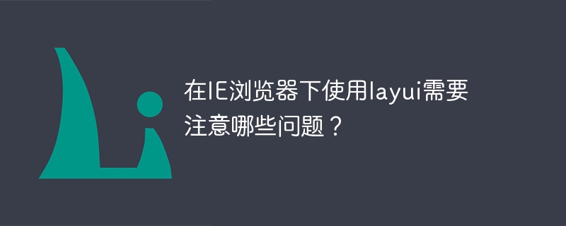 在ie浏览器下使用layui需要注意哪些问题？