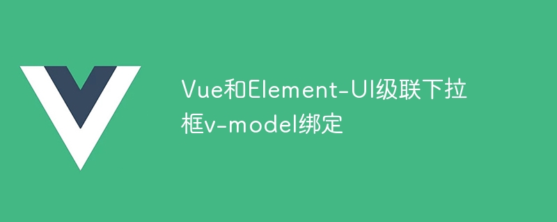 vue和element-ui级联下拉框v-model绑定