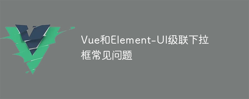 vue和element-ui级联下拉框常见问题