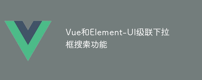 vue和element-ui级联下拉框搜索功能