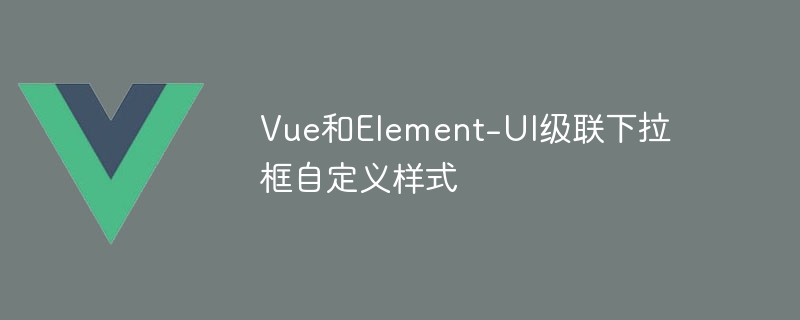 vue和element-ui级联下拉框自定义样式