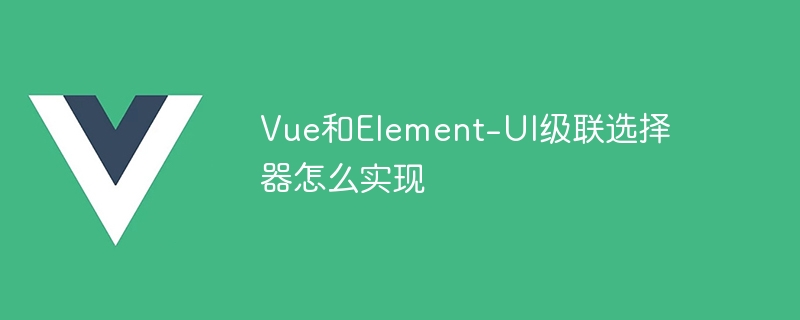 vue和element-ui级联选择器怎么实现