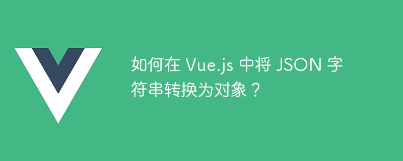 如何在 vue.js 中将 json 字符串转换为对象？