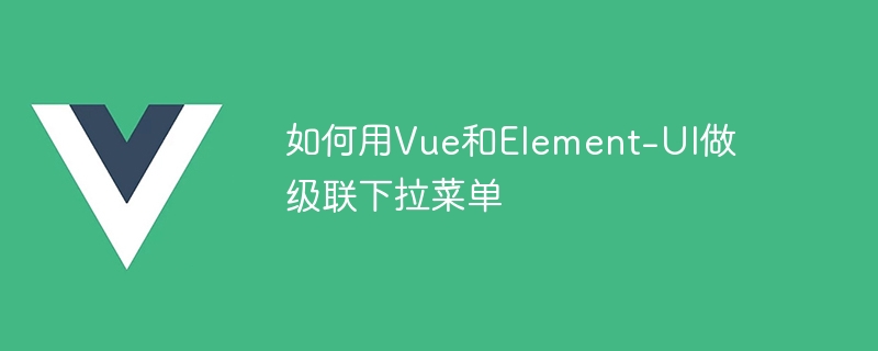 如何用vue和element-ui做级联下拉菜单