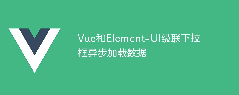 vue和element-ui级联下拉框异步加载数据