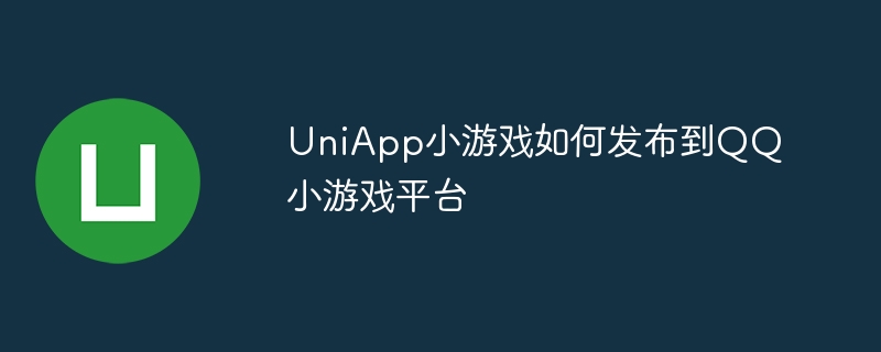 uniapp小游戏如何发布到qq小游戏平台