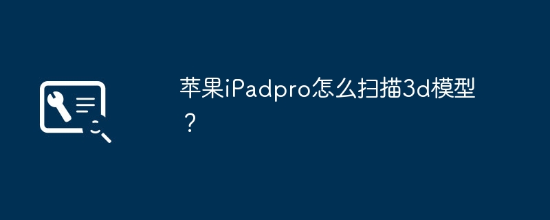 苹果ipadpro怎么扫描3d模型？