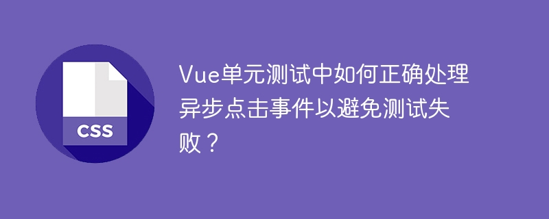 vue单元测试中如何正确处理异步点击事件以避免测试失败?