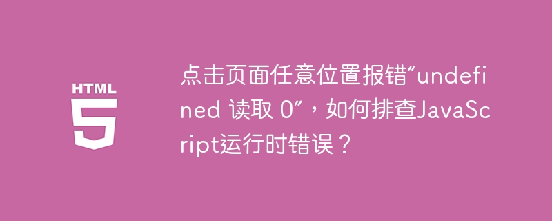 点击页面任意位置报错“undefined 读取 0”,如何排查javascript运行时错误?