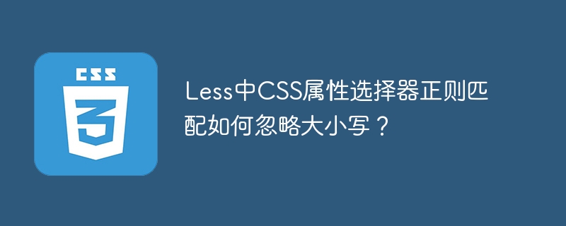 less中css属性选择器正则匹配如何忽略大小写？
