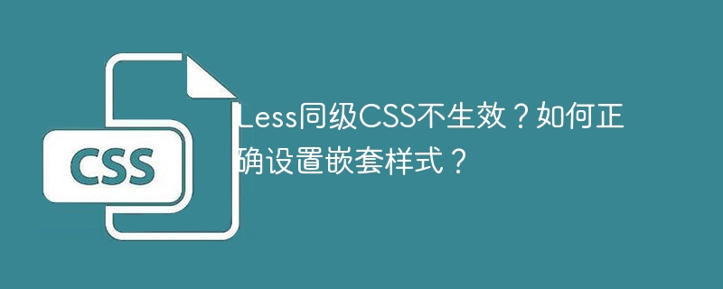 less同级css不生效？如何正确设置嵌套样式？