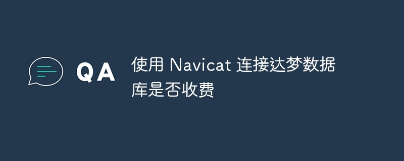 使用 navicat 连接达梦数据库是否收费