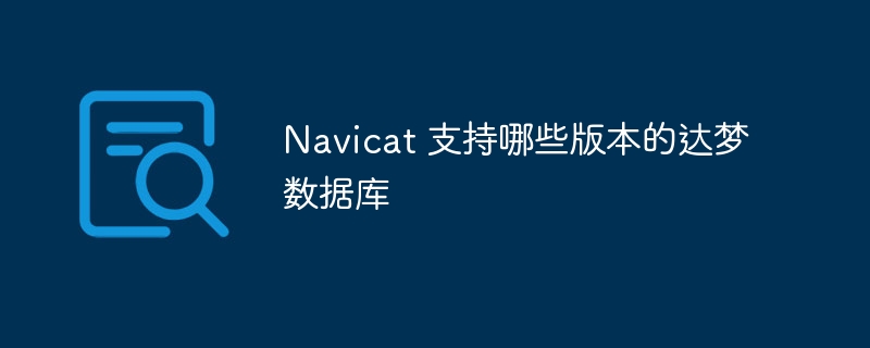 navicat 支持哪些版本的达梦数据库
