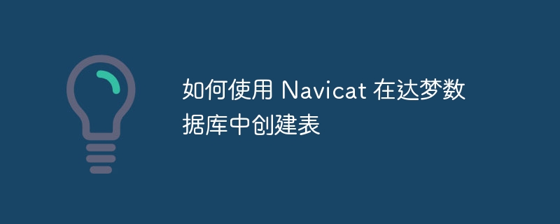 如何使用 navicat 在达梦数据库中创建表