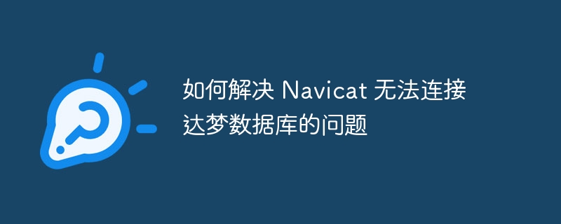 如何解决 navicat 无法连接达梦数据库的问题