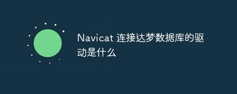 navicat 连接达梦数据库的驱动是什么