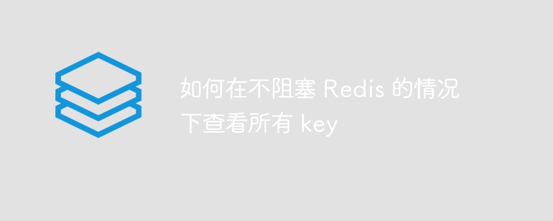 如何在不阻塞 redis 的情况下查看所有 key