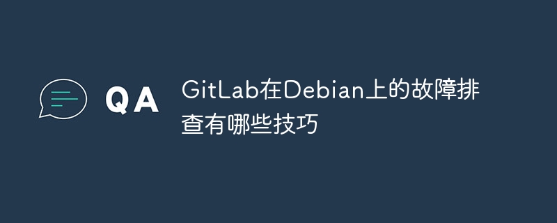 gitlab在debian上的故障排查有哪些技巧