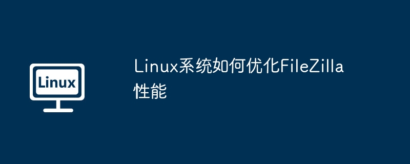 linux系统如何优化filezilla性能