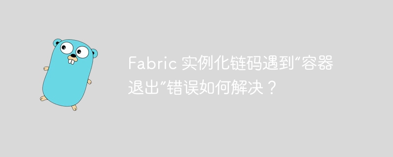 fabric 实例化链码遇到“容器退出”错误如何解决？