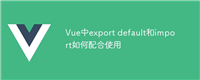 Vue中export default和import如何配合使用
