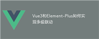 Vue3和Element-Plus如何实现多级联动