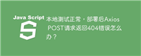本地测试正常,部署后Axios POST请求返回404错误怎么办?
