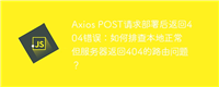 Axios POST请求部署后返回404错误:如何排查本地正常但服务器返回404的路由问题?