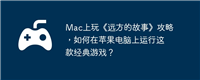 Mac上玩《远方的故事》攻略,如何在苹果电脑上运行这款经典游戏?