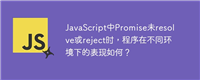 JavaScript中Promise未resolve或reject时,程序在不同环境下的表现如何?