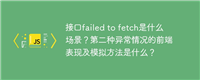接口failed to fetch是什么场景?第二种异常情况的前端表现及模拟方法是什么?