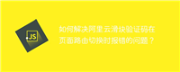 如何解决阿里云滑块验证码在页面路由切换时报错的问题?