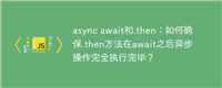 async await和.then:如何确保.then方法在await之后异步操作完全执行完毕?