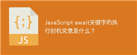 JavaScript await关键字的执行时机究竟是什么?