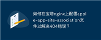 如何在宝塔nginx上配置apple-app-site-association文件以解决404错误?