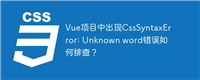 Vue项目中出现CssSyntaxError: Unknown word错误如何排查?